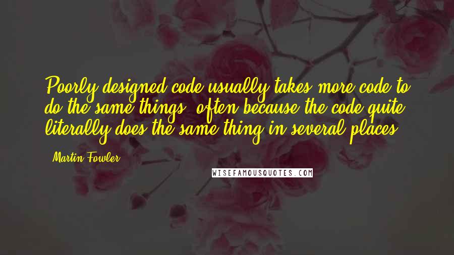 Martin Fowler Quotes: Poorly designed code usually takes more code to do the same things, often because the code quite literally does the same thing in several places.