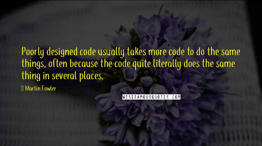 Martin Fowler Quotes: Poorly designed code usually takes more code to do the same things, often because the code quite literally does the same thing in several places.