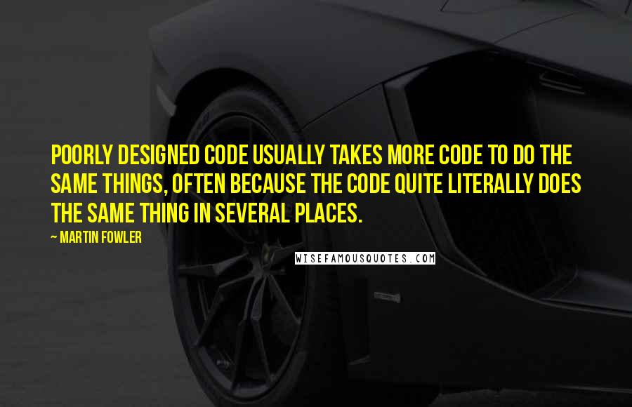 Martin Fowler Quotes: Poorly designed code usually takes more code to do the same things, often because the code quite literally does the same thing in several places.