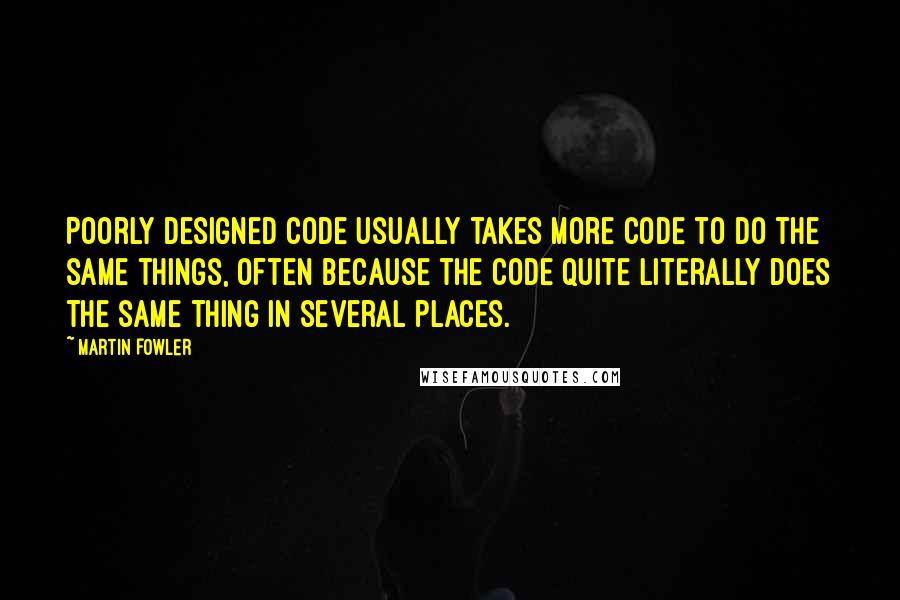 Martin Fowler Quotes: Poorly designed code usually takes more code to do the same things, often because the code quite literally does the same thing in several places.