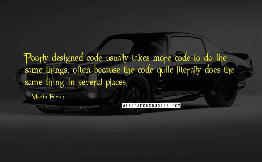 Martin Fowler Quotes: Poorly designed code usually takes more code to do the same things, often because the code quite literally does the same thing in several places.