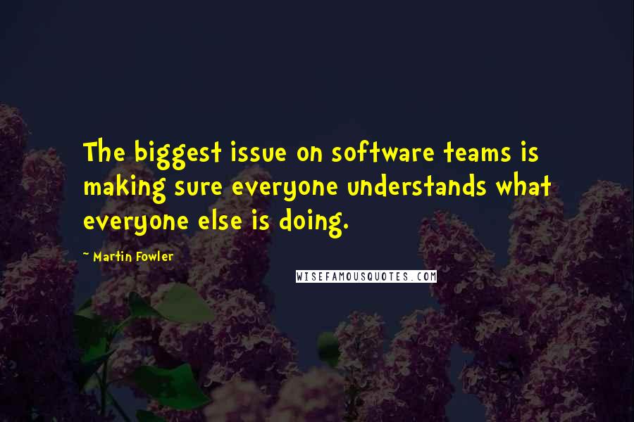 Martin Fowler Quotes: The biggest issue on software teams is making sure everyone understands what everyone else is doing.
