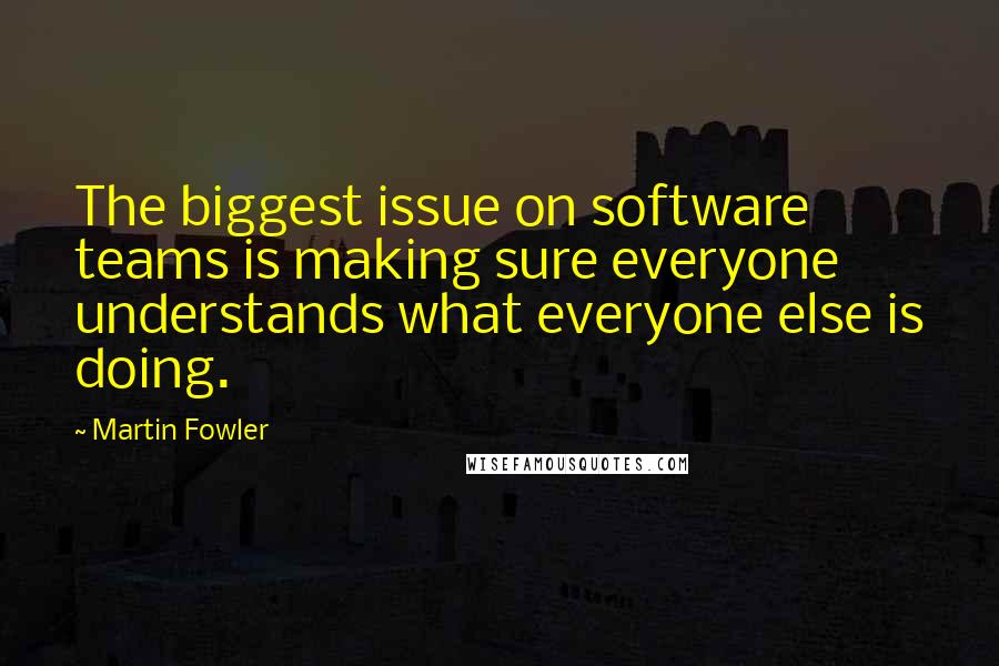 Martin Fowler Quotes: The biggest issue on software teams is making sure everyone understands what everyone else is doing.