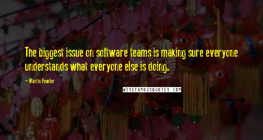 Martin Fowler Quotes: The biggest issue on software teams is making sure everyone understands what everyone else is doing.