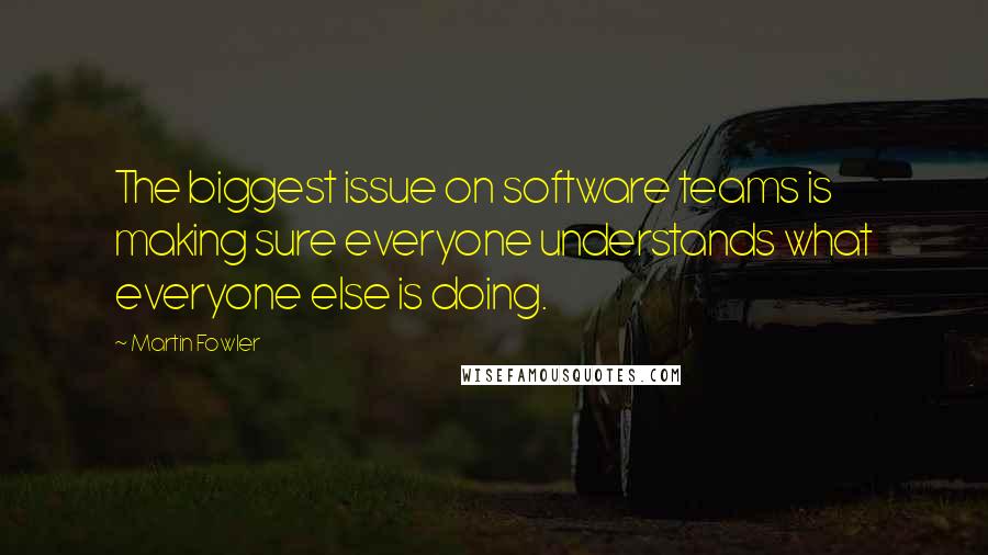 Martin Fowler Quotes: The biggest issue on software teams is making sure everyone understands what everyone else is doing.