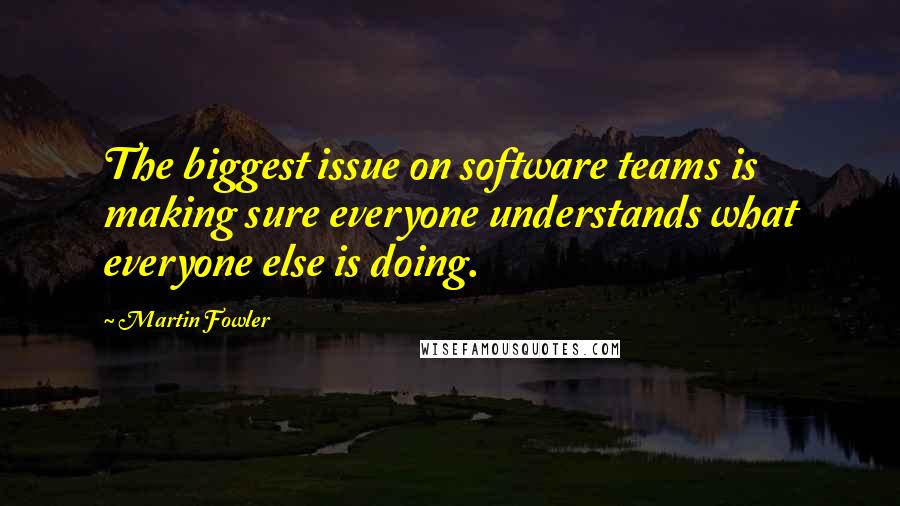 Martin Fowler Quotes: The biggest issue on software teams is making sure everyone understands what everyone else is doing.