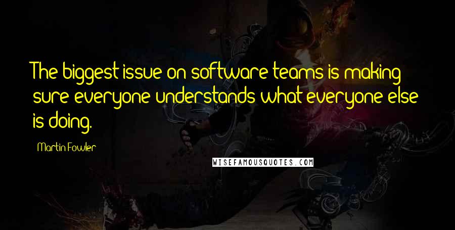 Martin Fowler Quotes: The biggest issue on software teams is making sure everyone understands what everyone else is doing.