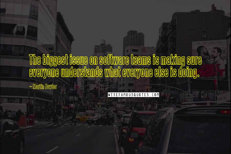 Martin Fowler Quotes: The biggest issue on software teams is making sure everyone understands what everyone else is doing.