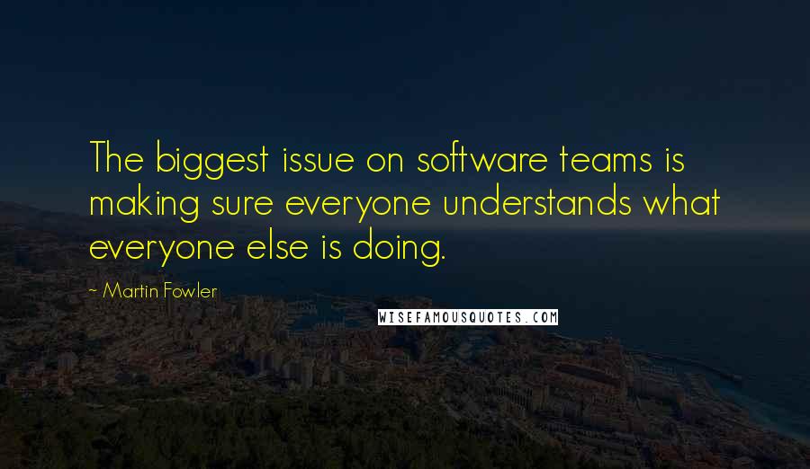 Martin Fowler Quotes: The biggest issue on software teams is making sure everyone understands what everyone else is doing.