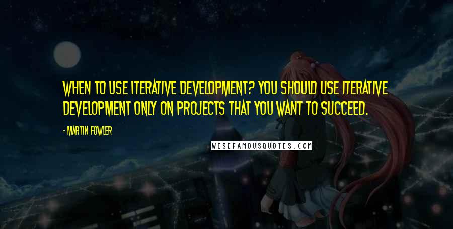 Martin Fowler Quotes: When to use iterative development? You should use iterative development only on projects that you want to succeed.