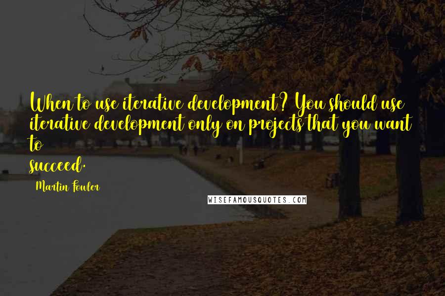 Martin Fowler Quotes: When to use iterative development? You should use iterative development only on projects that you want to succeed.