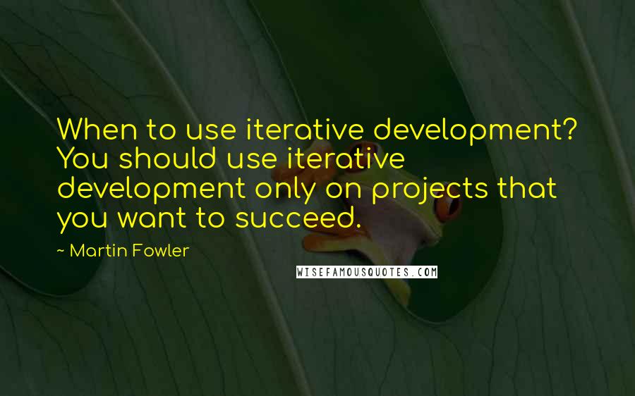 Martin Fowler Quotes: When to use iterative development? You should use iterative development only on projects that you want to succeed.