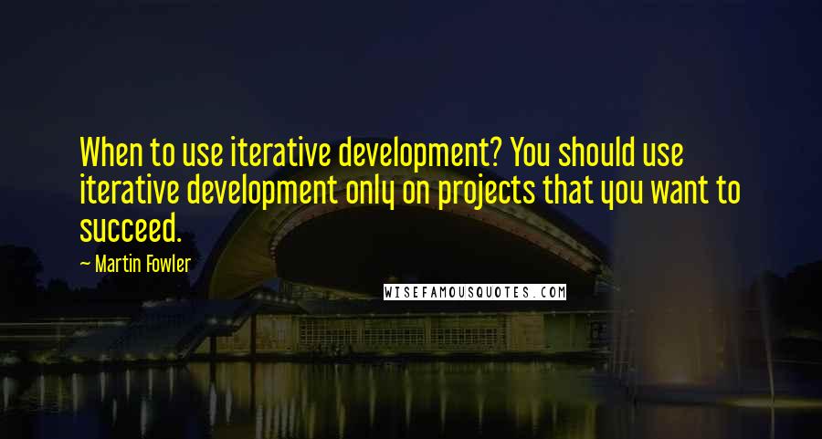 Martin Fowler Quotes: When to use iterative development? You should use iterative development only on projects that you want to succeed.