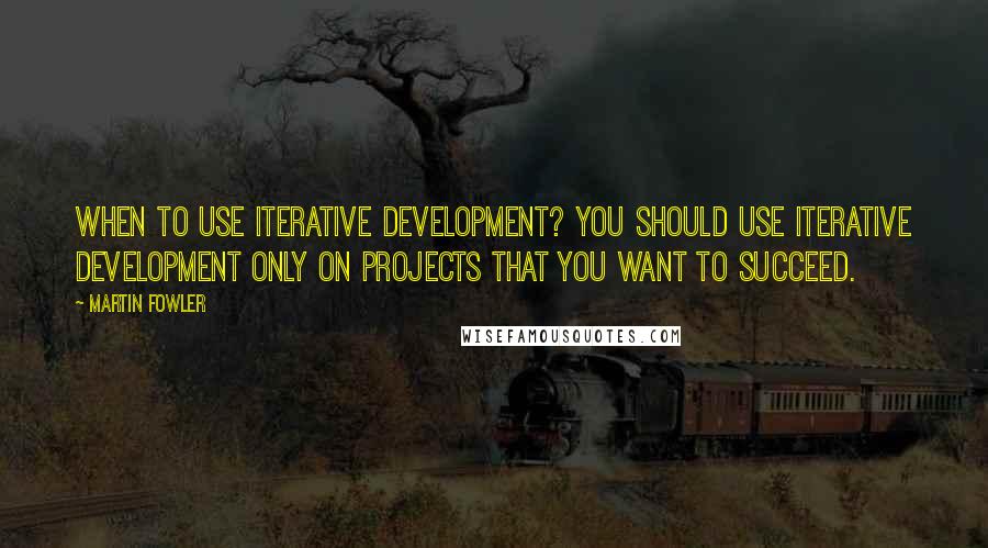 Martin Fowler Quotes: When to use iterative development? You should use iterative development only on projects that you want to succeed.