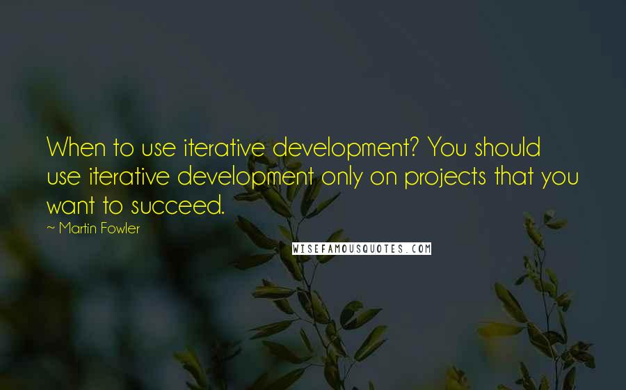 Martin Fowler Quotes: When to use iterative development? You should use iterative development only on projects that you want to succeed.