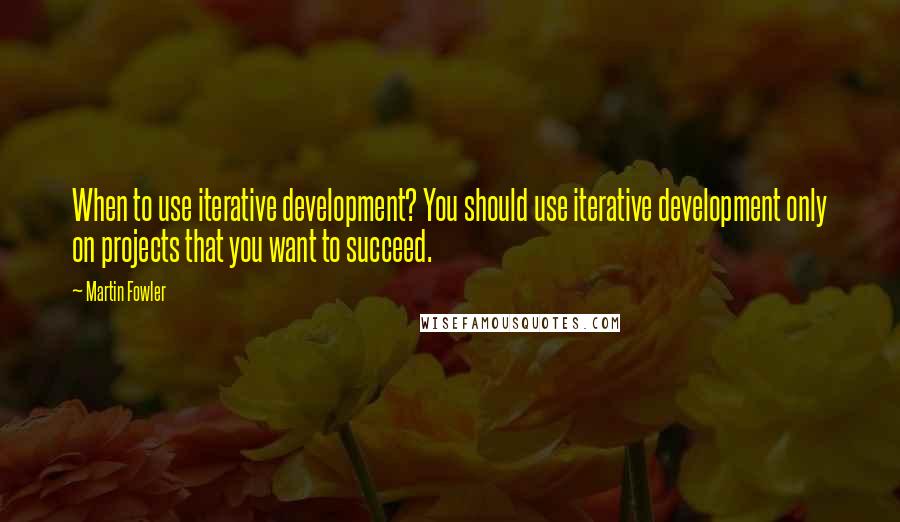 Martin Fowler Quotes: When to use iterative development? You should use iterative development only on projects that you want to succeed.