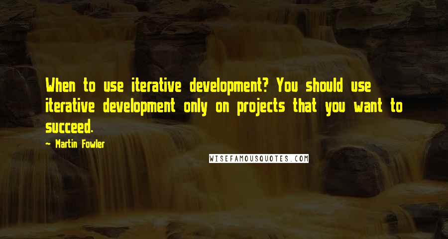 Martin Fowler Quotes: When to use iterative development? You should use iterative development only on projects that you want to succeed.