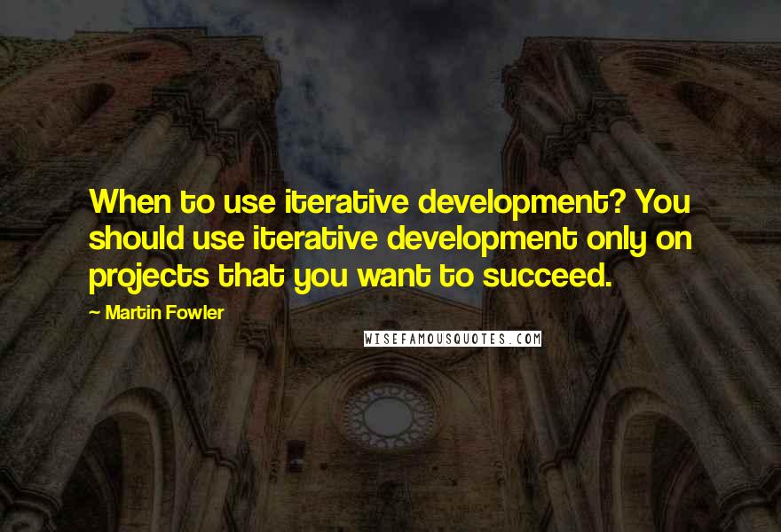 Martin Fowler Quotes: When to use iterative development? You should use iterative development only on projects that you want to succeed.