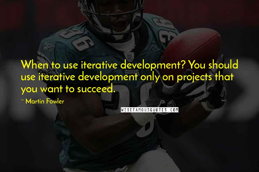 Martin Fowler Quotes: When to use iterative development? You should use iterative development only on projects that you want to succeed.