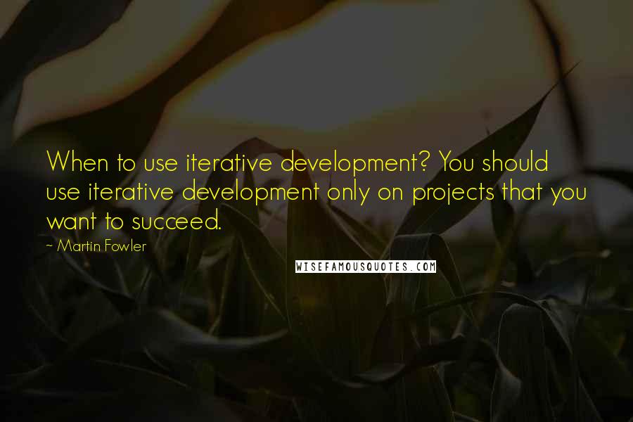 Martin Fowler Quotes: When to use iterative development? You should use iterative development only on projects that you want to succeed.