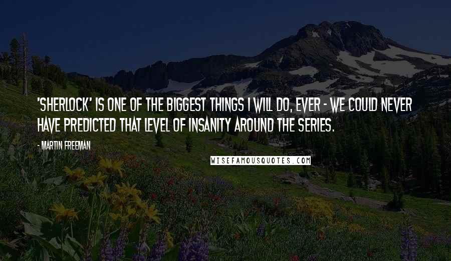 Martin Freeman Quotes: 'Sherlock' is one of the biggest things I will do, ever - we could never have predicted that level of insanity around the series.