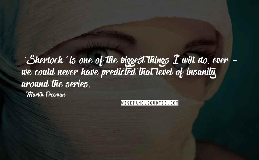 Martin Freeman Quotes: 'Sherlock' is one of the biggest things I will do, ever - we could never have predicted that level of insanity around the series.