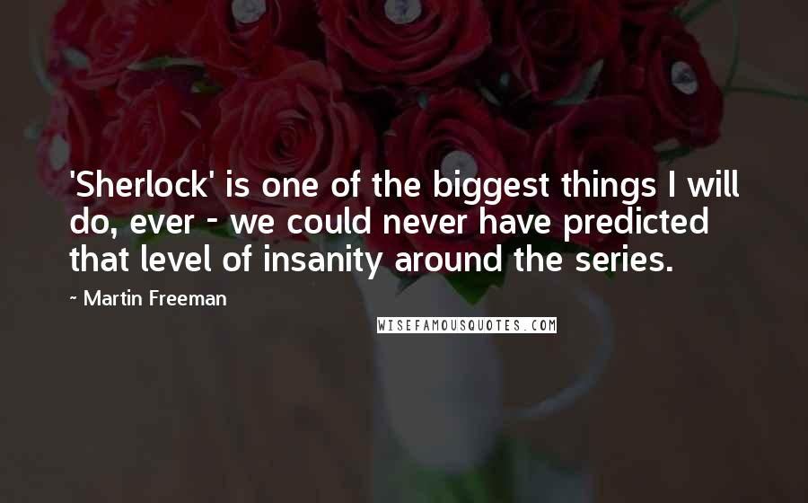 Martin Freeman Quotes: 'Sherlock' is one of the biggest things I will do, ever - we could never have predicted that level of insanity around the series.