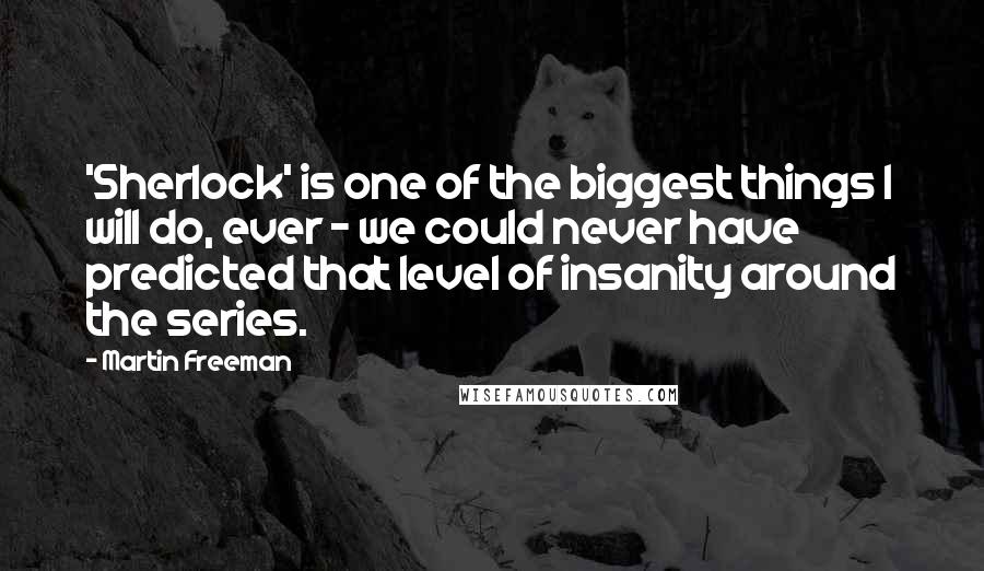 Martin Freeman Quotes: 'Sherlock' is one of the biggest things I will do, ever - we could never have predicted that level of insanity around the series.