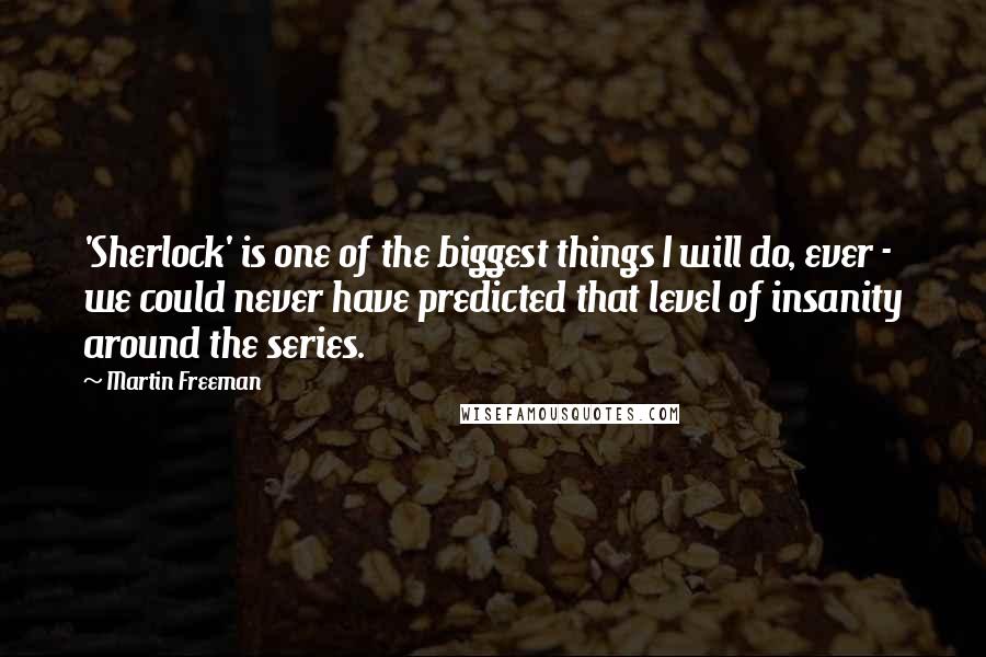 Martin Freeman Quotes: 'Sherlock' is one of the biggest things I will do, ever - we could never have predicted that level of insanity around the series.