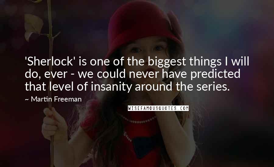 Martin Freeman Quotes: 'Sherlock' is one of the biggest things I will do, ever - we could never have predicted that level of insanity around the series.