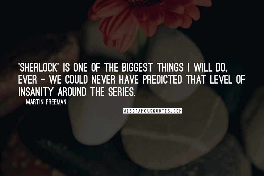 Martin Freeman Quotes: 'Sherlock' is one of the biggest things I will do, ever - we could never have predicted that level of insanity around the series.