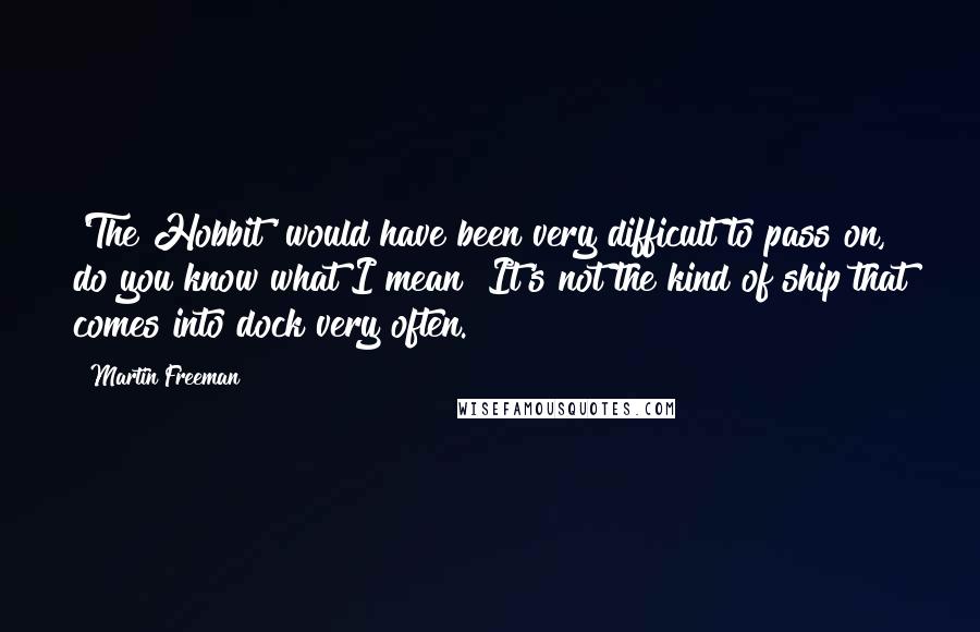 Martin Freeman Quotes: 'The Hobbit' would have been very difficult to pass on, do you know what I mean? It's not the kind of ship that comes into dock very often.