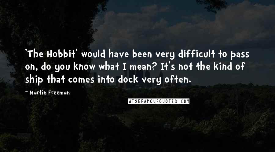 Martin Freeman Quotes: 'The Hobbit' would have been very difficult to pass on, do you know what I mean? It's not the kind of ship that comes into dock very often.