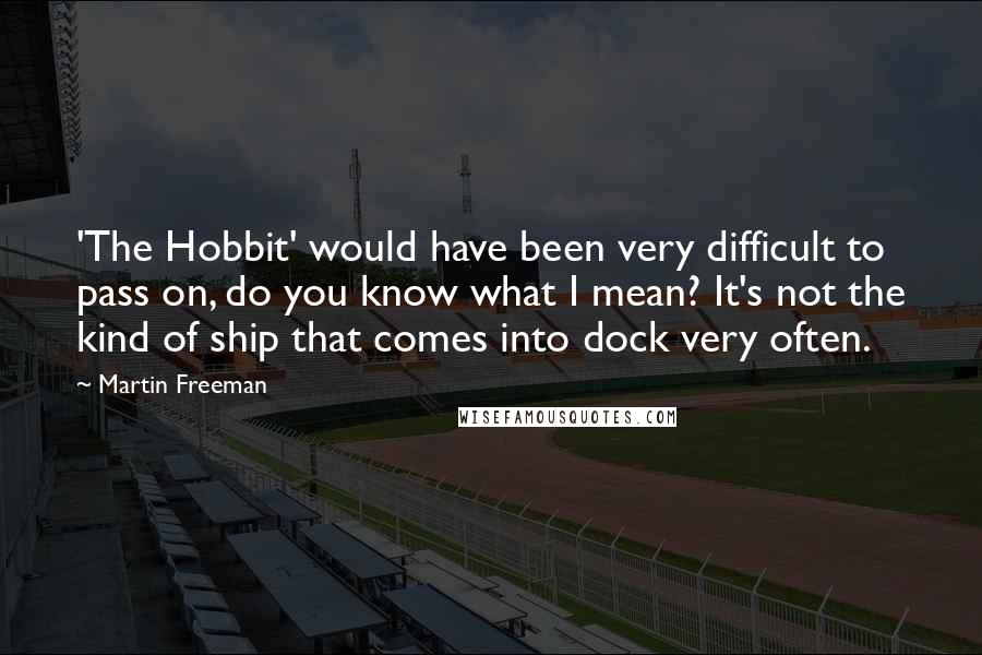 Martin Freeman Quotes: 'The Hobbit' would have been very difficult to pass on, do you know what I mean? It's not the kind of ship that comes into dock very often.