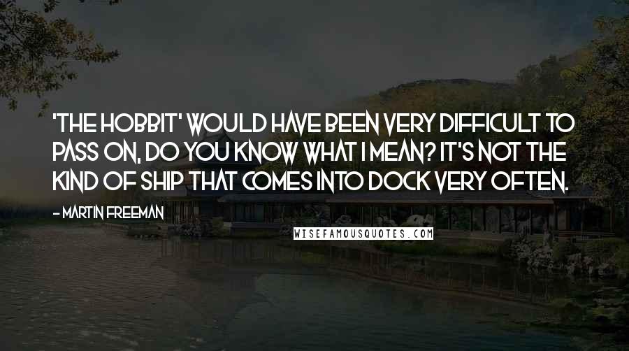 Martin Freeman Quotes: 'The Hobbit' would have been very difficult to pass on, do you know what I mean? It's not the kind of ship that comes into dock very often.