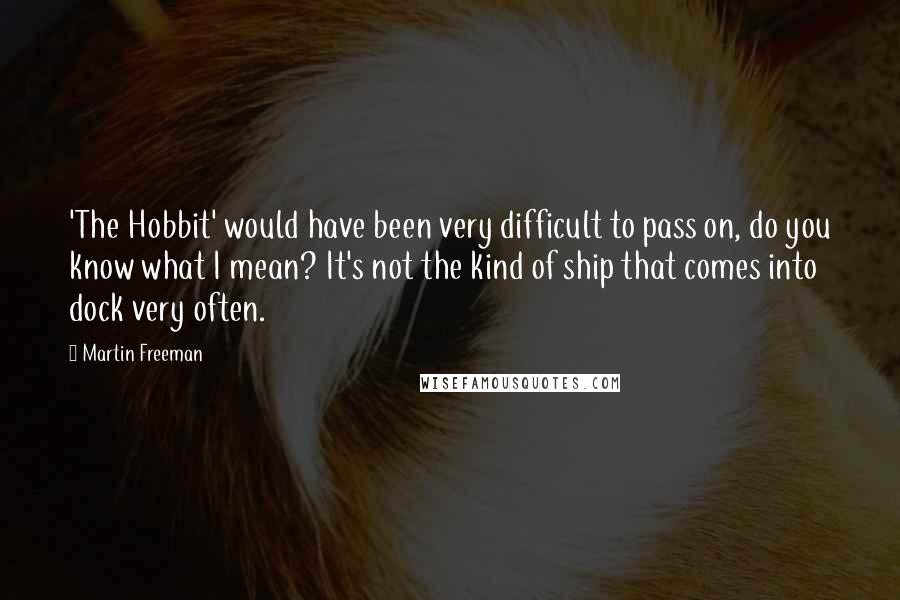 Martin Freeman Quotes: 'The Hobbit' would have been very difficult to pass on, do you know what I mean? It's not the kind of ship that comes into dock very often.
