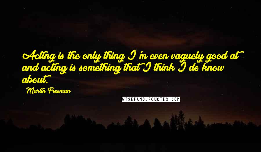 Martin Freeman Quotes: Acting is the only thing I'm even vaguely good at and acting is something that I think I do know about.