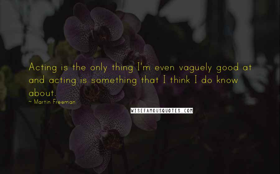 Martin Freeman Quotes: Acting is the only thing I'm even vaguely good at and acting is something that I think I do know about.