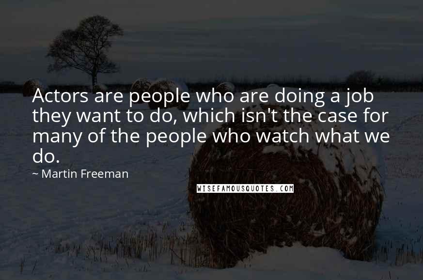 Martin Freeman Quotes: Actors are people who are doing a job they want to do, which isn't the case for many of the people who watch what we do.