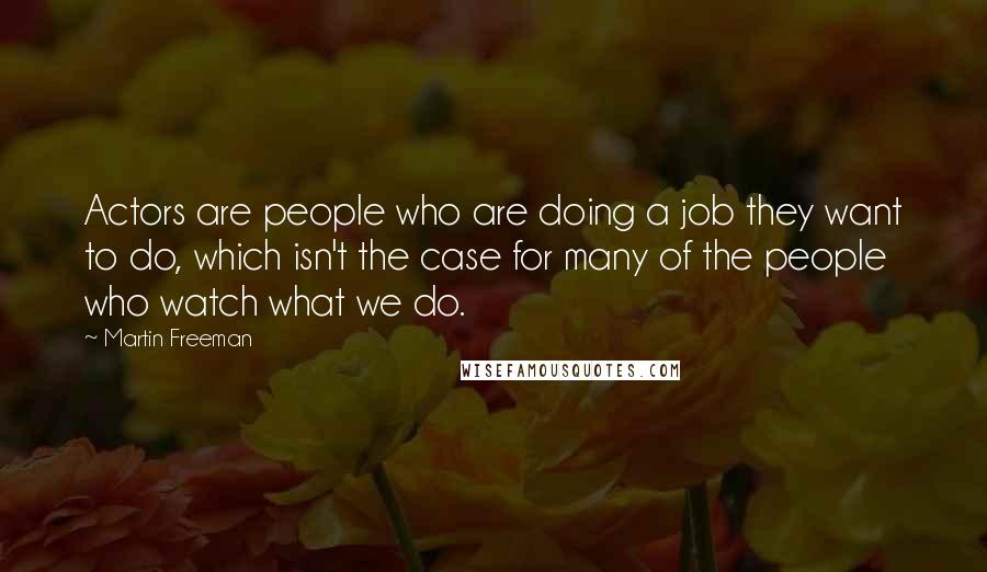 Martin Freeman Quotes: Actors are people who are doing a job they want to do, which isn't the case for many of the people who watch what we do.