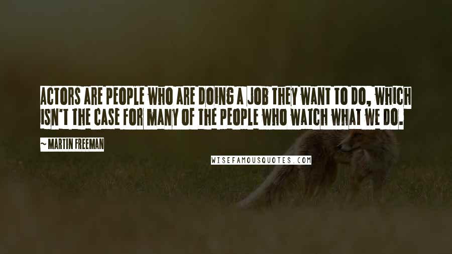 Martin Freeman Quotes: Actors are people who are doing a job they want to do, which isn't the case for many of the people who watch what we do.