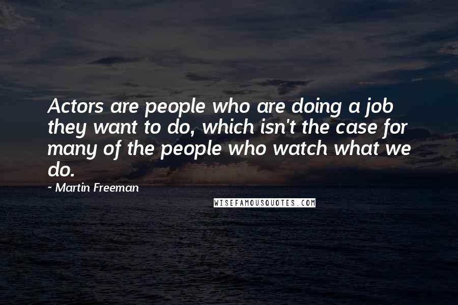 Martin Freeman Quotes: Actors are people who are doing a job they want to do, which isn't the case for many of the people who watch what we do.