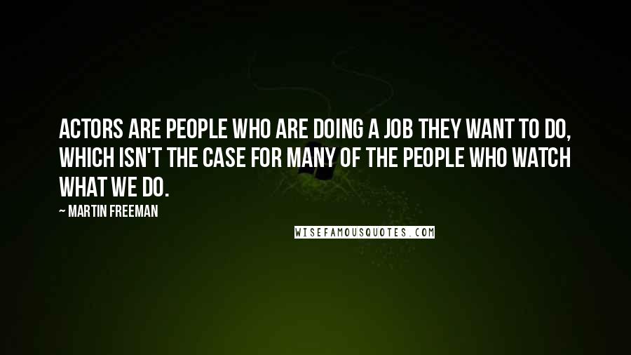 Martin Freeman Quotes: Actors are people who are doing a job they want to do, which isn't the case for many of the people who watch what we do.