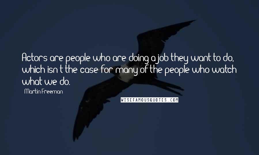 Martin Freeman Quotes: Actors are people who are doing a job they want to do, which isn't the case for many of the people who watch what we do.