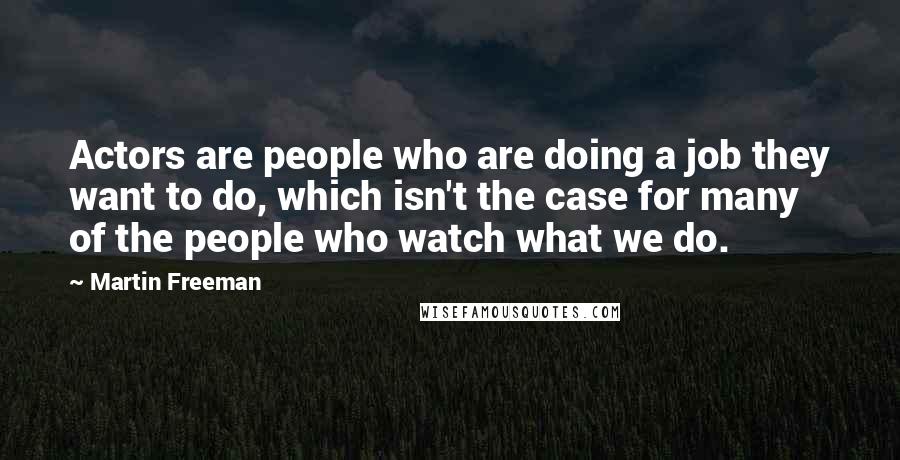 Martin Freeman Quotes: Actors are people who are doing a job they want to do, which isn't the case for many of the people who watch what we do.