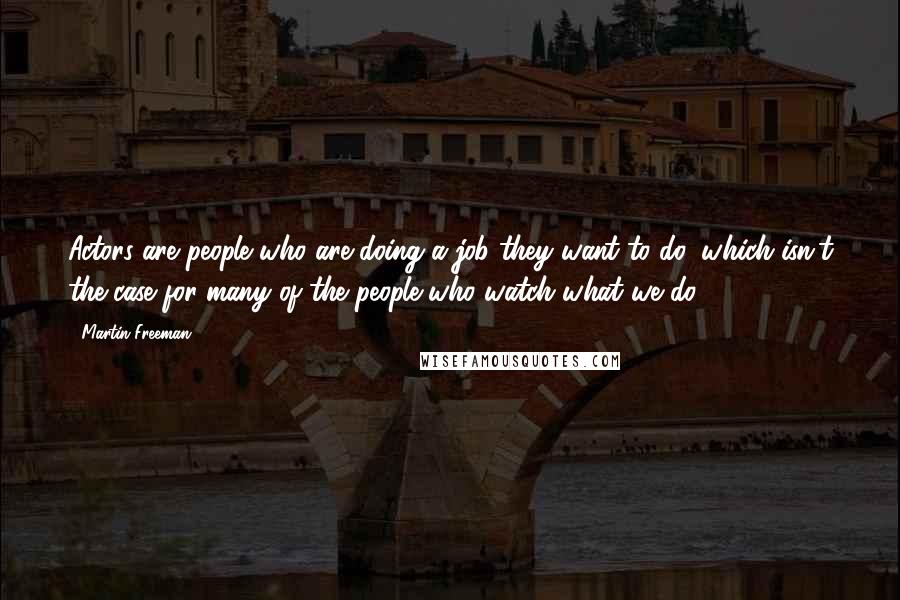 Martin Freeman Quotes: Actors are people who are doing a job they want to do, which isn't the case for many of the people who watch what we do.