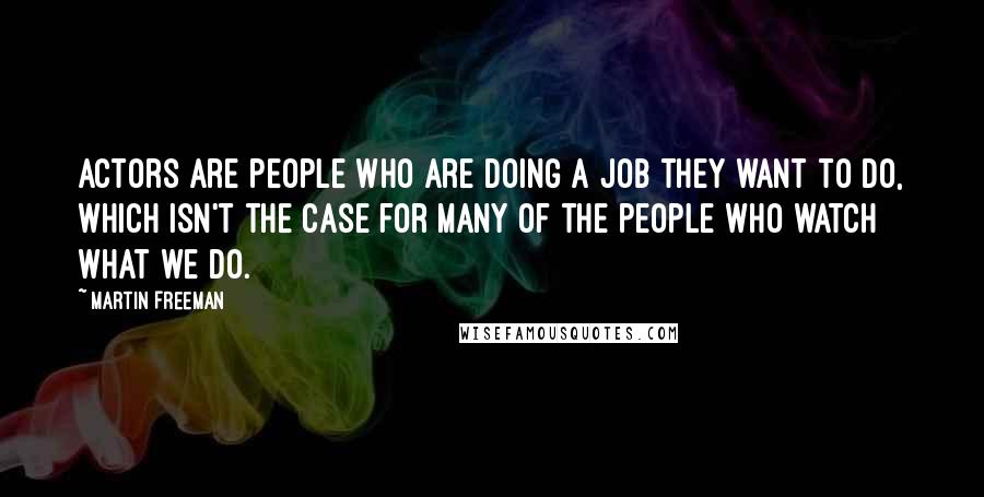 Martin Freeman Quotes: Actors are people who are doing a job they want to do, which isn't the case for many of the people who watch what we do.