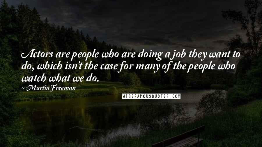 Martin Freeman Quotes: Actors are people who are doing a job they want to do, which isn't the case for many of the people who watch what we do.