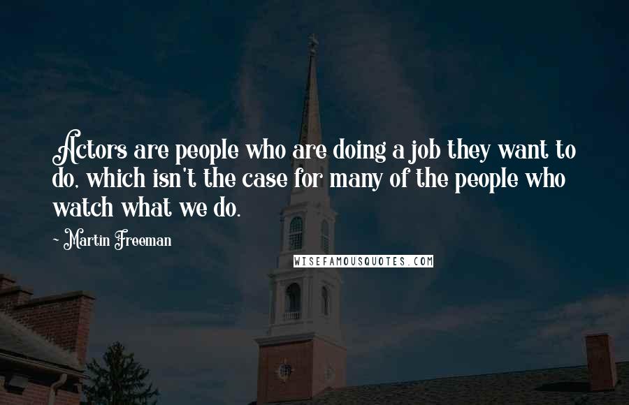 Martin Freeman Quotes: Actors are people who are doing a job they want to do, which isn't the case for many of the people who watch what we do.