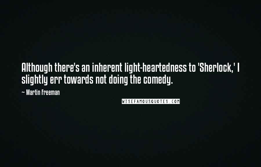 Martin Freeman Quotes: Although there's an inherent light-heartedness to 'Sherlock,' I slightly err towards not doing the comedy.